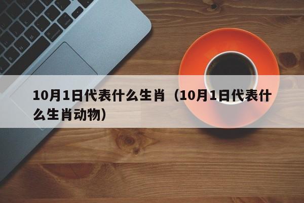 10月1日代表什么生肖（10月1日代表什么生肖动物）