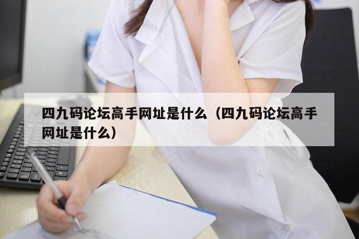 四九码论坛高手网址是什么（四九码论坛高手网址是什么）