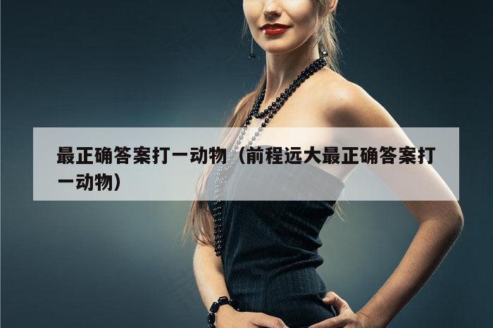 最正确答案打一动物（前程远大最正确答案打一动物）