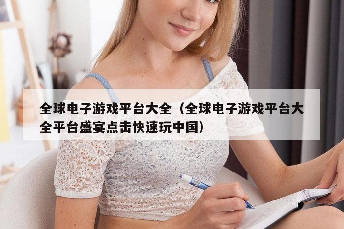 全球电子游戏平台大全（全球电子游戏平台大全平台盛宴点击快速玩中国）